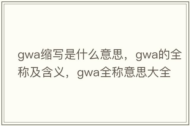 gwa縮寫(xiě)是什么意思，gwa的全稱(chēng)及含義，gwa全稱(chēng)意思大全