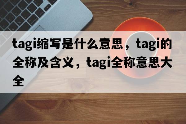 tagi縮寫(xiě)是什么意思，tagi的全稱(chēng)及含義，tagi全稱(chēng)意思大全