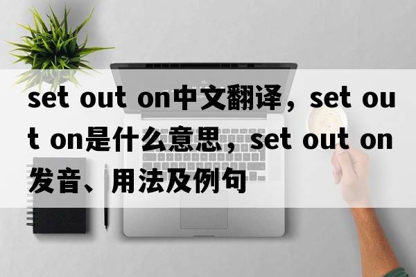 set out on中文翻譯，set out on是什么意思，set out on發(fā)音、用法及例句