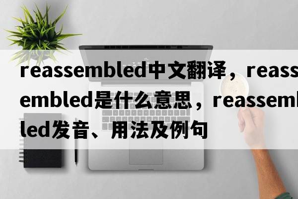 reassembled中文翻譯，reassembled是什么意思，reassembled發(fā)音、用法及例句