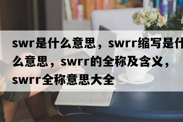 swr是什么意思，swrr縮寫(xiě)是什么意思，swrr的全稱(chēng)及含義，swrr全稱(chēng)意思大全