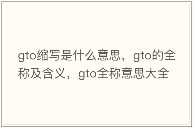gto縮寫(xiě)是什么意思，gto的全稱(chēng)及含義，gto全稱(chēng)意思大全