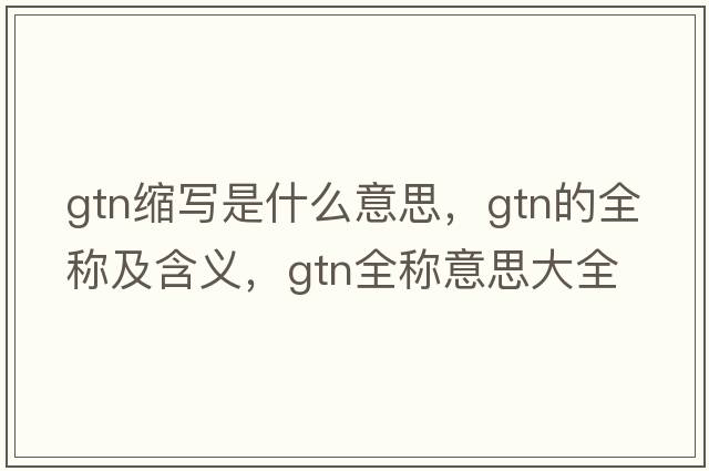 gtn縮寫(xiě)是什么意思，gtn的全稱(chēng)及含義，gtn全稱(chēng)意思大全
