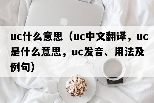 uc什么意思（uc中文翻譯，uc是什么意思，uc發(fā)音、用法及例句）