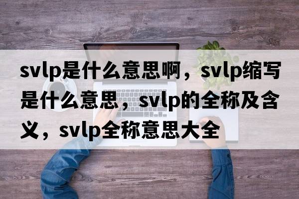 svlp是什么意思啊，svlp縮寫(xiě)是什么意思，svlp的全稱(chēng)及含義，svlp全稱(chēng)意思大全