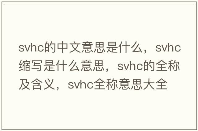 svhc的中文意思是什么，svhc縮寫(xiě)是什么意思，svhc的全稱(chēng)及含義，svhc全稱(chēng)意思大全