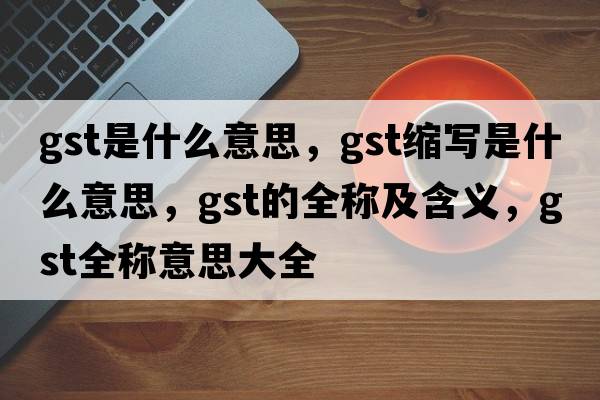 gst是什么意思，gst縮寫(xiě)是什么意思，gst的全稱(chēng)及含義，gst全稱(chēng)意思大全