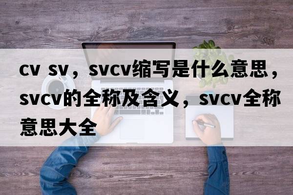 cv sv，svcv縮寫(xiě)是什么意思，svcv的全稱(chēng)及含義，svcv全稱(chēng)意思大全