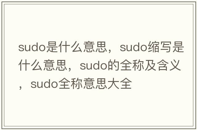 sudo是什么意思，sudo縮寫(xiě)是什么意思，sudo的全稱(chēng)及含義，sudo全稱(chēng)意思大全