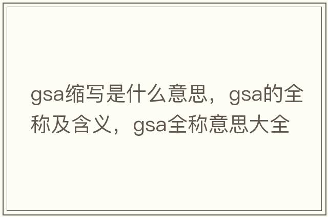 gsa縮寫(xiě)是什么意思，gsa的全稱(chēng)及含義，gsa全稱(chēng)意思大全