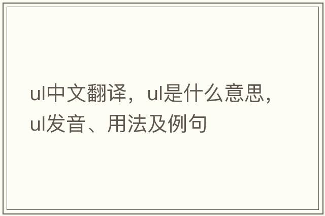ul中文翻譯，ul是什么意思，ul發(fā)音、用法及例句