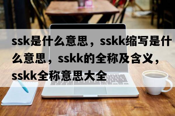 ssk是什么意思，sskk縮寫(xiě)是什么意思，sskk的全稱(chēng)及含義，sskk全稱(chēng)意思大全