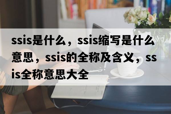 ssis是什么，ssis縮寫(xiě)是什么意思，ssis的全稱(chēng)及含義，ssis全稱(chēng)意思大全