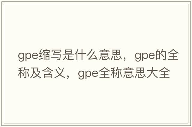 gpe縮寫(xiě)是什么意思，gpe的全稱(chēng)及含義，gpe全稱(chēng)意思大全