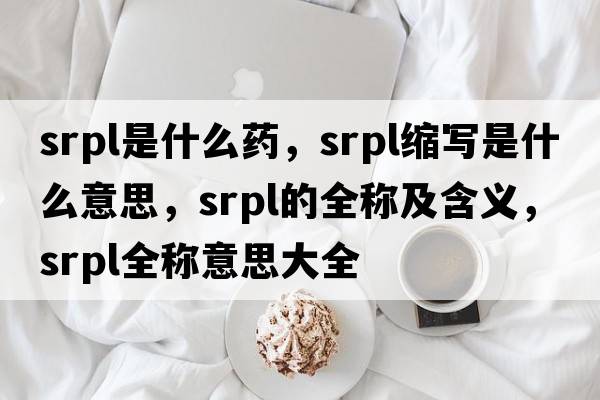 srpl是什么藥，srpl縮寫(xiě)是什么意思，srpl的全稱(chēng)及含義，srpl全稱(chēng)意思大全