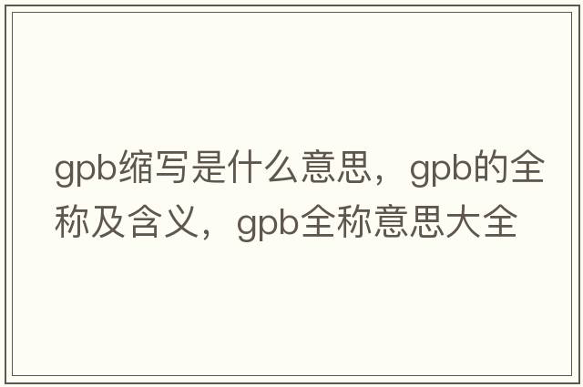 gpb縮寫(xiě)是什么意思，gpb的全稱(chēng)及含義，gpb全稱(chēng)意思大全