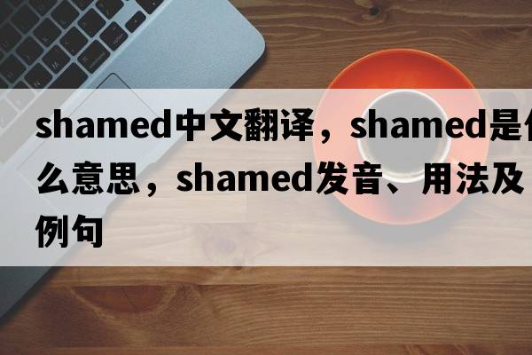 shamed中文翻譯，shamed是什么意思，shamed發(fā)音、用法及例句