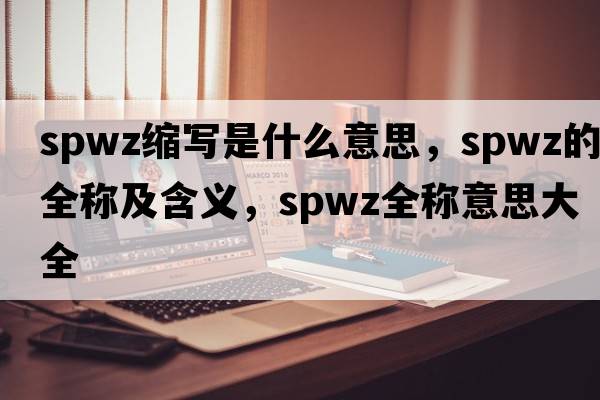 spwz縮寫(xiě)是什么意思，spwz的全稱(chēng)及含義，spwz全稱(chēng)意思大全
