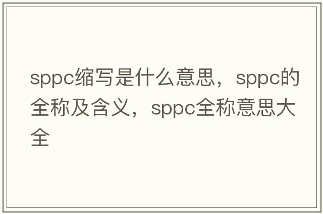 sppc縮寫(xiě)是什么意思，sppc的全稱(chēng)及含義，sppc全稱(chēng)意思大全