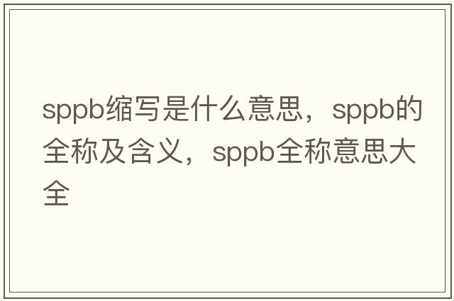 sppb縮寫(xiě)是什么意思，sppb的全稱(chēng)及含義，sppb全稱(chēng)意思大全
