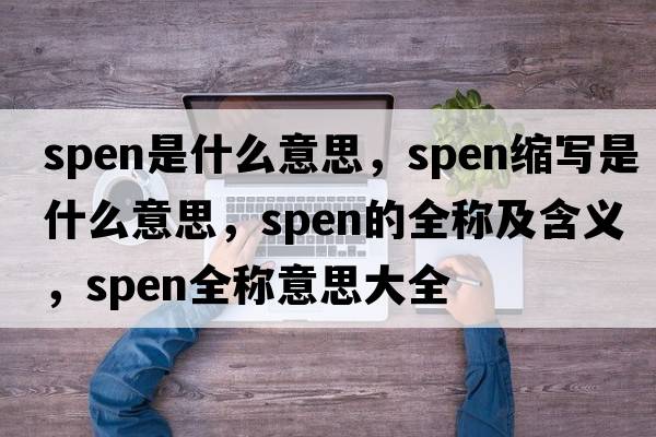 spen是什么意思，spen縮寫(xiě)是什么意思，spen的全稱(chēng)及含義，spen全稱(chēng)意思大全