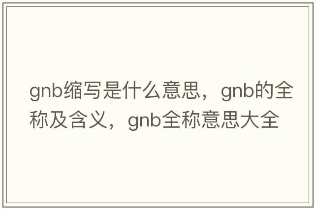 gnb縮寫(xiě)是什么意思，gnb的全稱(chēng)及含義，gnb全稱(chēng)意思大全