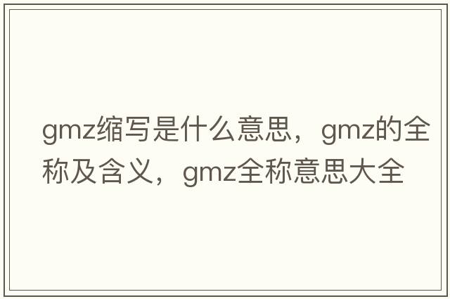 gmz縮寫(xiě)是什么意思，gmz的全稱(chēng)及含義，gmz全稱(chēng)意思大全