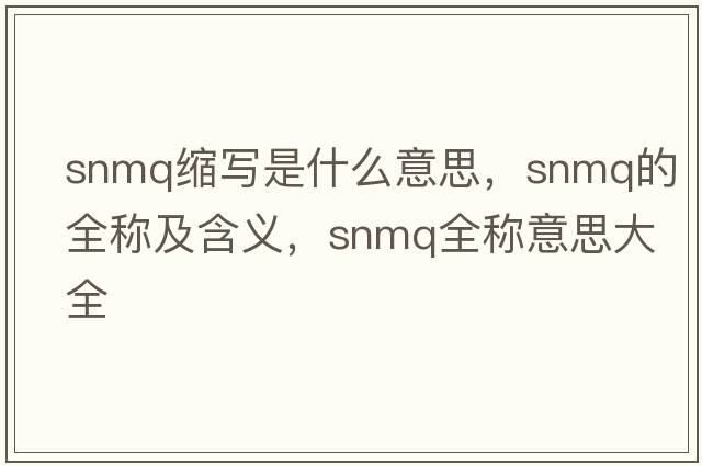 snmq縮寫(xiě)是什么意思，snmq的全稱(chēng)及含義，snmq全稱(chēng)意思大全