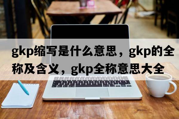gkp縮寫(xiě)是什么意思，gkp的全稱(chēng)及含義，gkp全稱(chēng)意思大全