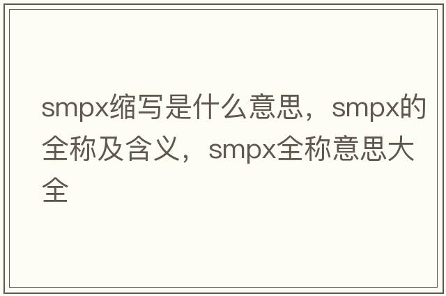 smpx縮寫(xiě)是什么意思，smpx的全稱(chēng)及含義，smpx全稱(chēng)意思大全
