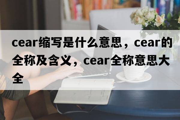 cear縮寫(xiě)是什么意思，cear的全稱(chēng)及含義，cear全稱(chēng)意思大全