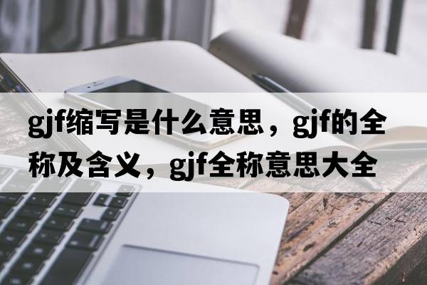 gjf縮寫(xiě)是什么意思，gjf的全稱(chēng)及含義，gjf全稱(chēng)意思大全