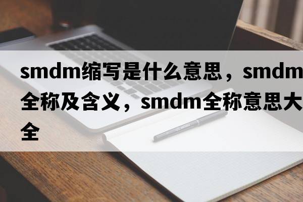 smdm縮寫(xiě)是什么意思，smdm的全稱(chēng)及含義，smdm全稱(chēng)意思大全
