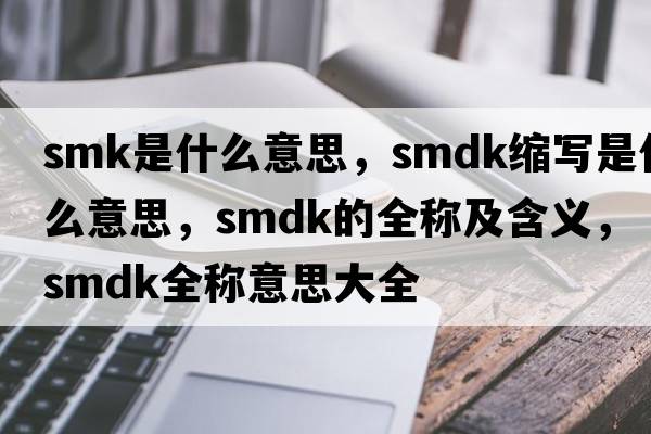 smk是什么意思，smdk縮寫(xiě)是什么意思，smdk的全稱(chēng)及含義，smdk全稱(chēng)意思大全