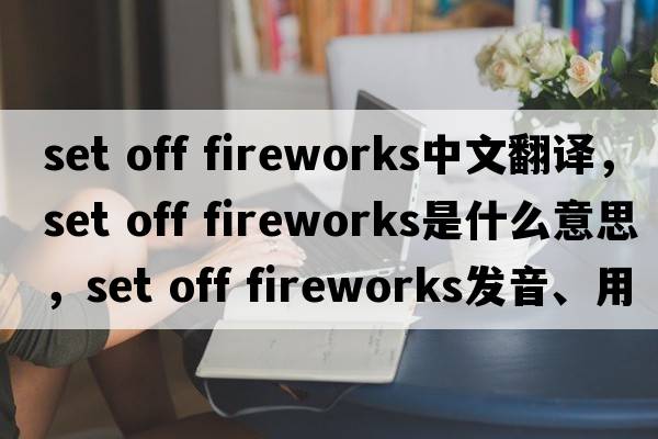 set off fireworks中文翻譯，set off fireworks是什么意思，set off fireworks發(fā)音、用法及例句