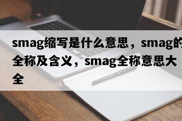 smag縮寫(xiě)是什么意思，smag的全稱(chēng)及含義，smag全稱(chēng)意思大全