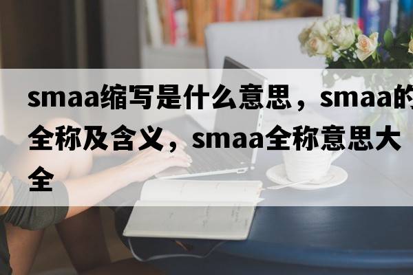 smaa縮寫(xiě)是什么意思，smaa的全稱(chēng)及含義，smaa全稱(chēng)意思大全