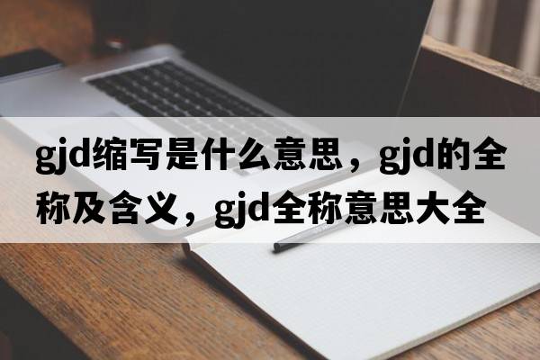 gjd縮寫(xiě)是什么意思，gjd的全稱(chēng)及含義，gjd全稱(chēng)意思大全