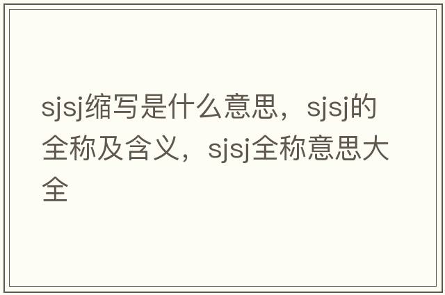 sjsj縮寫(xiě)是什么意思，sjsj的全稱(chēng)及含義，sjsj全稱(chēng)意思大全