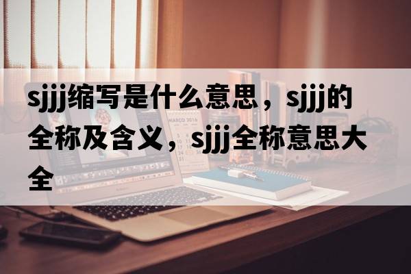 sjjj縮寫(xiě)是什么意思，sjjj的全稱(chēng)及含義，sjjj全稱(chēng)意思大全