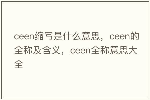 ceen縮寫(xiě)是什么意思，ceen的全稱(chēng)及含義，ceen全稱(chēng)意思大全