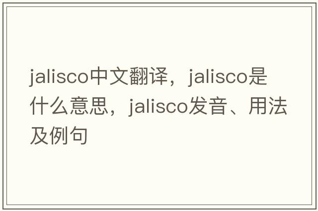 Jalisco中文翻譯，Jalisco是什么意思，Jalisco發(fā)音、用法及例句