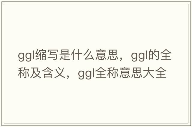 ggl縮寫(xiě)是什么意思，ggl的全稱(chēng)及含義，ggl全稱(chēng)意思大全