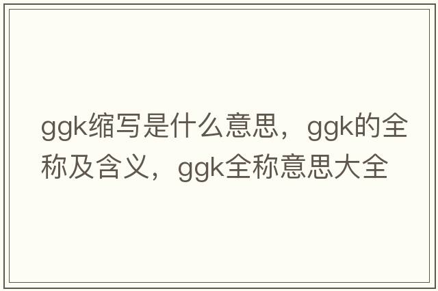ggk縮寫(xiě)是什么意思，ggk的全稱(chēng)及含義，ggk全稱(chēng)意思大全