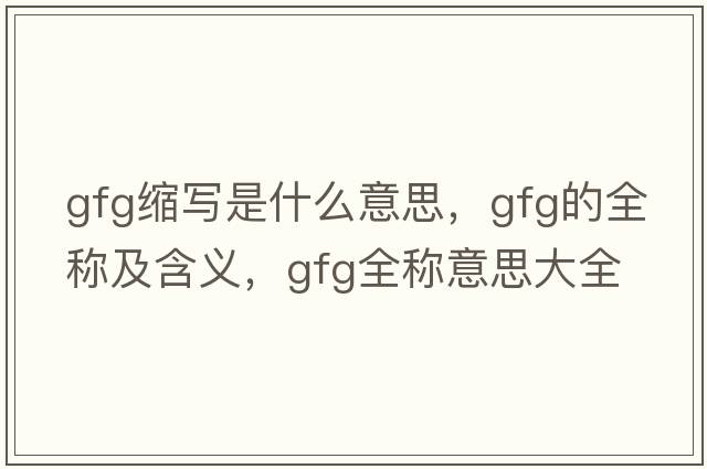 gfg縮寫(xiě)是什么意思，gfg的全稱(chēng)及含義，gfg全稱(chēng)意思大全