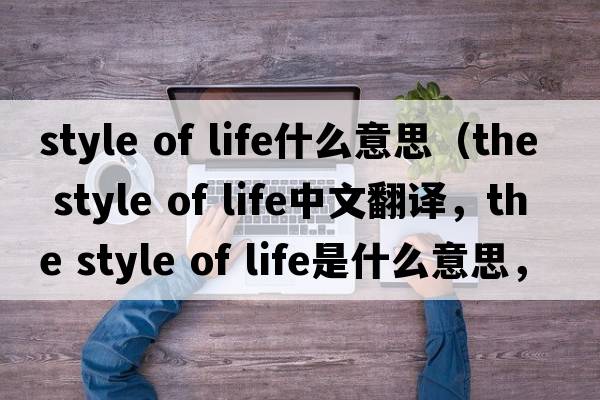 style of life什么意思（the style of life中文翻譯，the style of life是什么意思，the style of life發(fā)音、用法及例句）