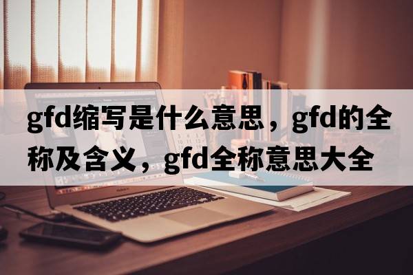gfd縮寫(xiě)是什么意思，gfd的全稱(chēng)及含義，gfd全稱(chēng)意思大全