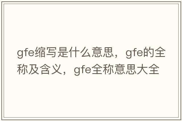 gfe縮寫(xiě)是什么意思，gfe的全稱(chēng)及含義，gfe全稱(chēng)意思大全