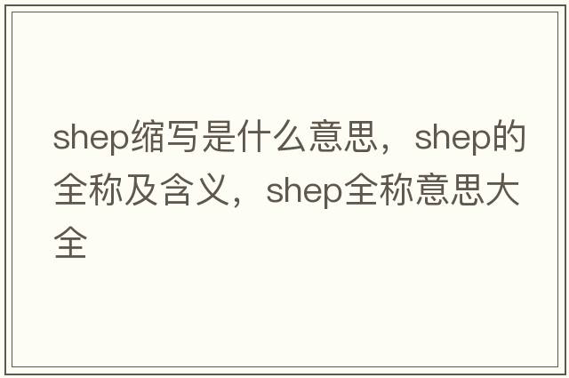 shep縮寫(xiě)是什么意思，shep的全稱(chēng)及含義，shep全稱(chēng)意思大全