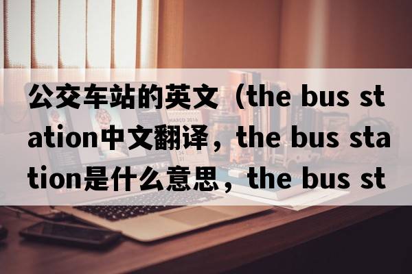 公交車(chē)站的英文（the bus station中文翻譯，the bus station是什么意思，the bus station發(fā)音、用法及例句）
